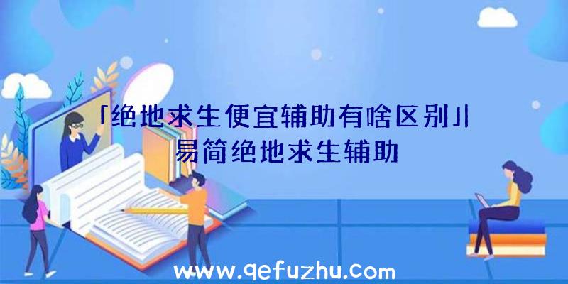 「绝地求生便宜辅助有啥区别」|易简绝地求生辅助